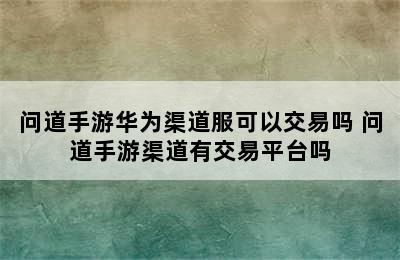 问道手游华为渠道服可以交易吗 问道手游渠道有交易平台吗